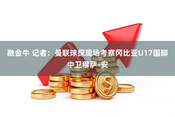 融金牛 记者：曼联球探现场考察冈比亚U17国脚中卫穆萨-安
