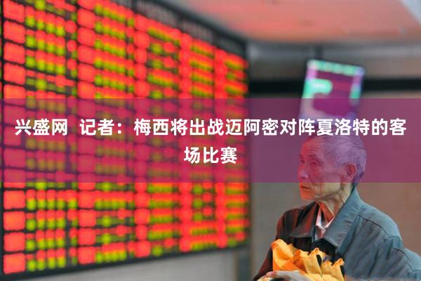 兴盛网  记者：梅西将出战迈阿密对阵夏洛特的客场比赛