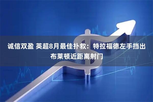 诚信双盈 英超8月最佳扑救：特拉福德左手挡出布莱顿近距离射门