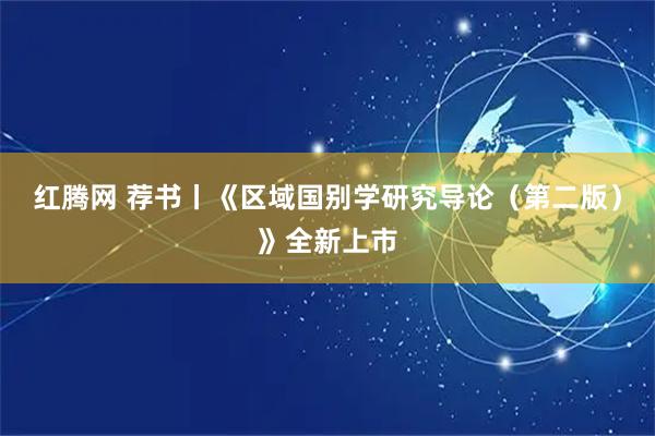 红腾网 荐书丨《区域国别学研究导论（第二版）》全新上市