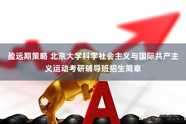 盈远期策略 北京大学科学社会主义与国际共产主义运动考研辅导班招生简章