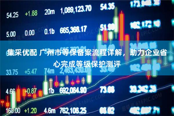 集采优配 广州市等保备案流程详解，助力企业省心完成等级保护测评