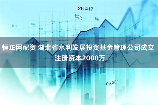 恒正网配资 湖北省水利发展投资基金管理公司成立  注册资本2000万