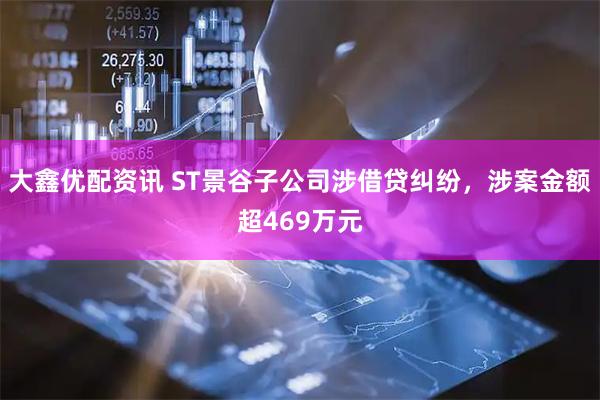 大鑫优配资讯 ST景谷子公司涉借贷纠纷，涉案金额超469万元