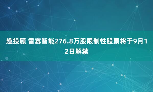 趣投顾 雷赛智能276.8万股限制性股票将于9月12日解禁