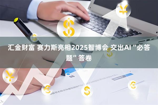 汇金财富 赛力斯亮相2025智博会 交出AI“必答题”答卷