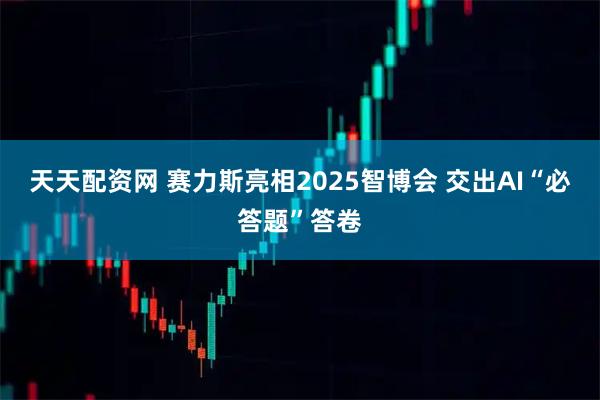 天天配资网 赛力斯亮相2025智博会 交出AI“必答题”答卷