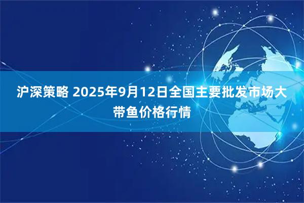 沪深策略 2025年9月12日全国主要批发市场大带鱼价格行情