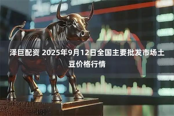泽巨配资 2025年9月12日全国主要批发市场土豆价格行情
