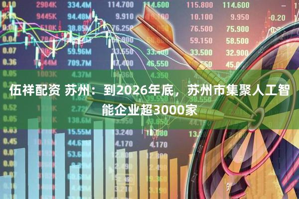 伍祥配资 苏州：到2026年底，苏州市集聚人工智能企业超3000家