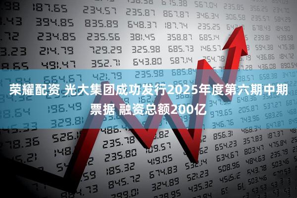 荣耀配资 光大集团成功发行2025年度第六期中期票据 融资总额200亿