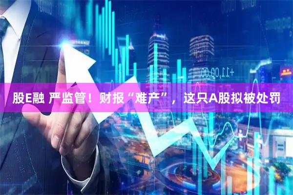 股E融 严监管！财报“难产”，这只A股拟被处罚