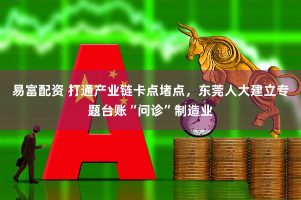 易富配资 打通产业链卡点堵点，东莞人大建立专题台账“问诊”制造业