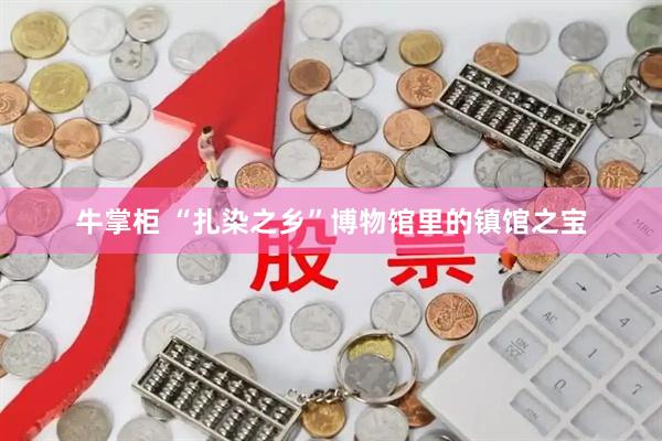 牛掌柜 “扎染之乡”博物馆里的镇馆之宝