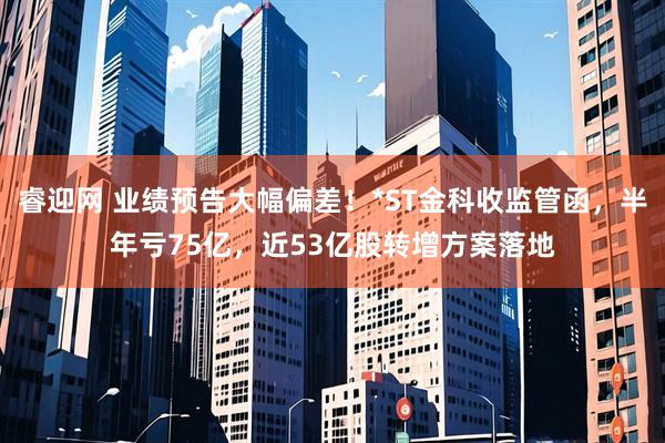 睿迎网 业绩预告大幅偏差！*ST金科收监管函，半年亏75亿，近53亿股转增方案落地