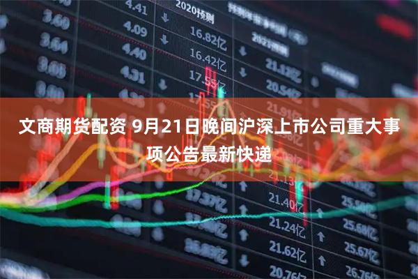 文商期货配资 9月21日晚间沪深上市公司重大事项公告最新快递