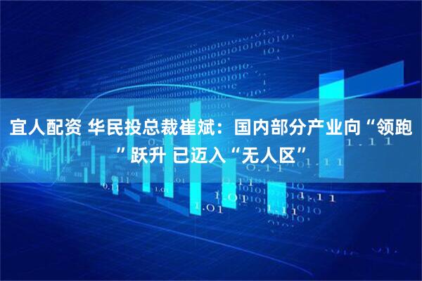 宜人配资 华民投总裁崔斌：国内部分产业向“领跑”跃升 已迈入“无人区”