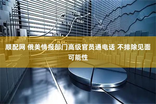 顺配网 俄美情报部门高级官员通电话 不排除见面可能性
