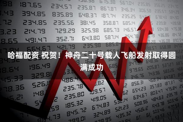 哈福配资 祝贺！神舟二十号载人飞船发射取得圆满成功