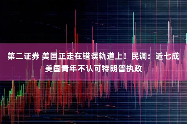 第二证券 美国正走在错误轨道上！民调：近七成美国青年不认可特朗普执政