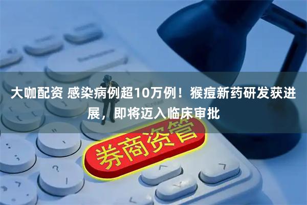 大咖配资 感染病例超10万例！猴痘新药研发获进展，即将迈入临床审批