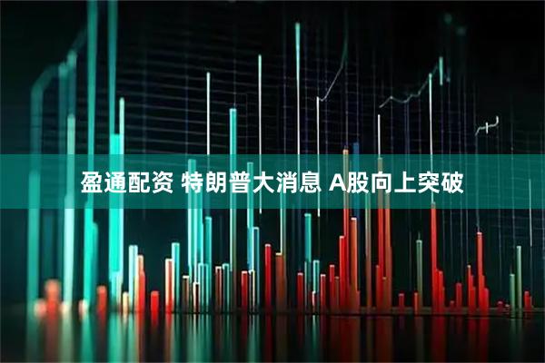 盈通配资 特朗普大消息 A股向上突破