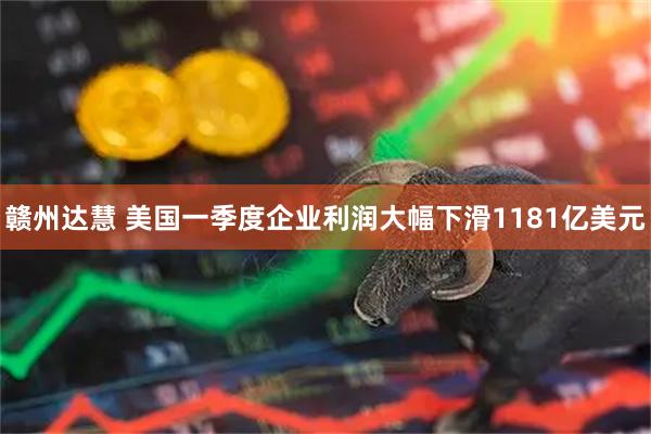 赣州达慧 美国一季度企业利润大幅下滑1181亿美元