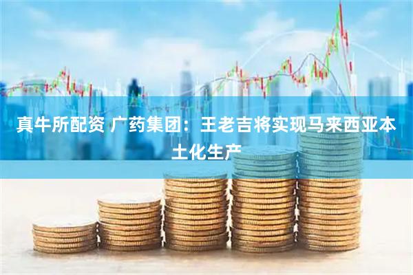 真牛所配资 广药集团：王老吉将实现马来西亚本土化生产