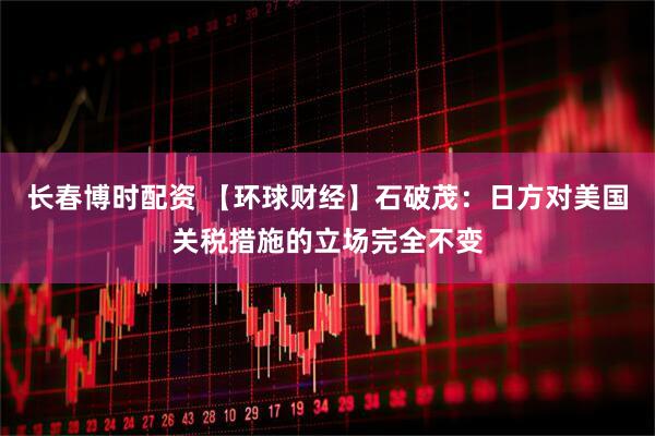 长春博时配资 【环球财经】石破茂：日方对美国关税措施的立场完全不变