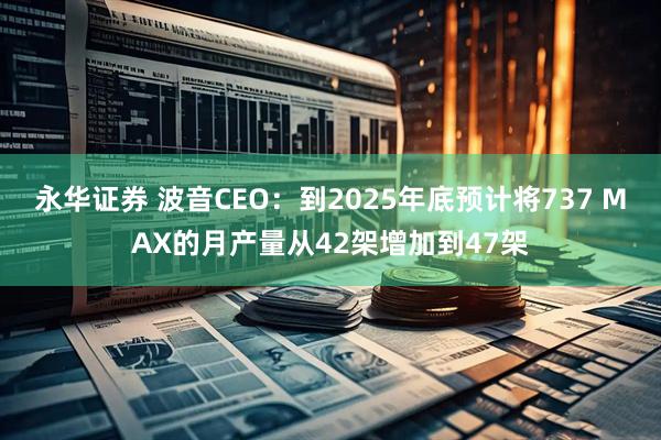 永华证券 波音CEO：到2025年底预计将737 MAX的月产量从42架增加到47架