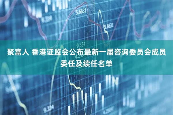聚富人 香港证监会公布最新一届咨询委员会成员委任及续任名单