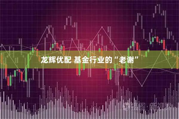 龙辉优配 基金行业的“老谢”