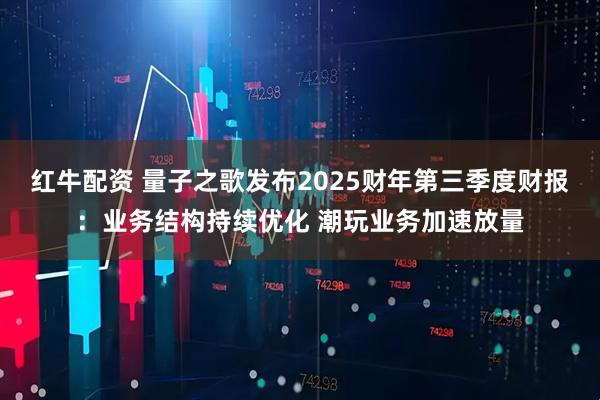 红牛配资 量子之歌发布2025财年第三季度财报：业务结构持续优化 潮玩业务加速放量