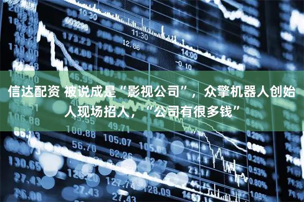 信达配资 被说成是“影视公司”，众擎机器人创始人现场招人，“公司有很多钱”