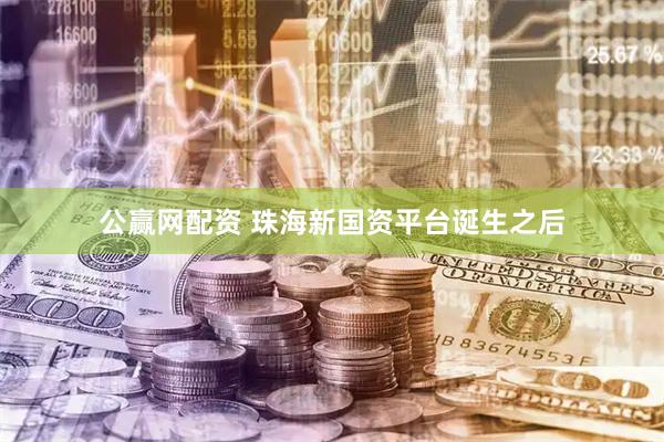 公赢网配资 珠海新国资平台诞生之后