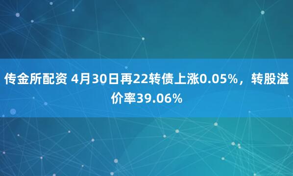 传金所配资 4月30日再22转债上涨0.05%，转股溢价率39.06%