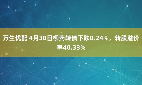 万生优配 4月30日柳药转债下跌0.24%，转股溢价率40.33%