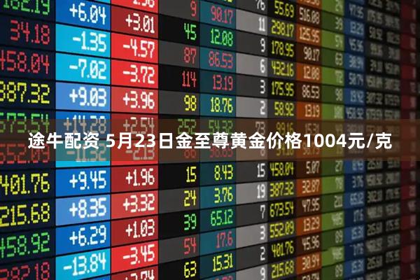 途牛配资 5月23日金至尊黄金价格1004元/克