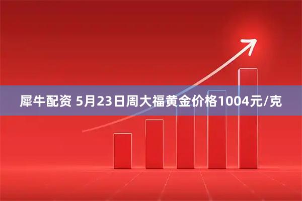 犀牛配资 5月23日周大福黄金价格1004元/克