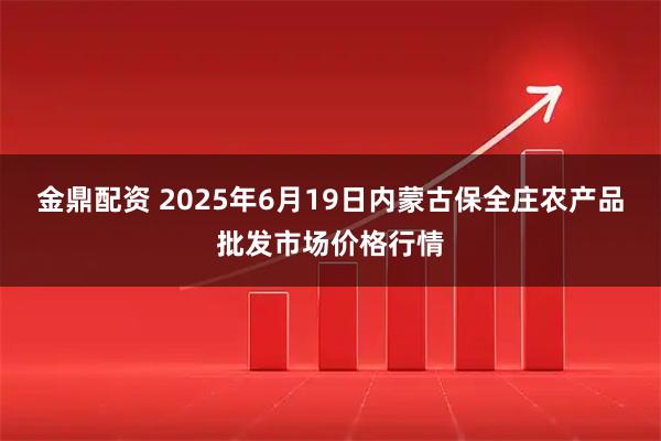 金鼎配资 2025年6月19日内蒙古保全庄农产品批发市场价格行情