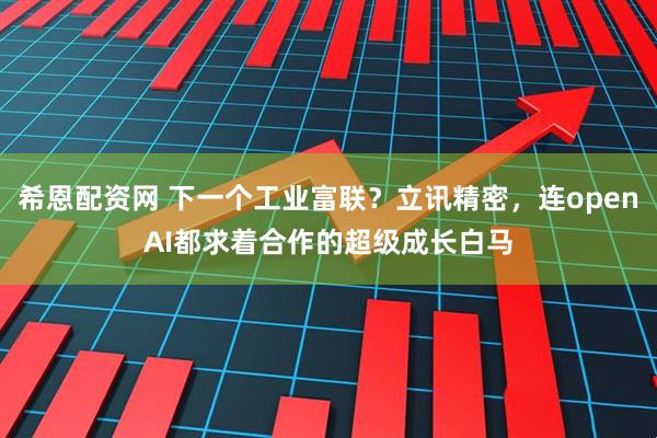 希恩配资网 下一个工业富联？立讯精密，连openAI都求着合作的超级成长白马