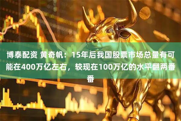 博泰配资 黄奇帆：15年后我国股票市场总量有可能在400万亿左右，较现在100万亿的水平翻两番