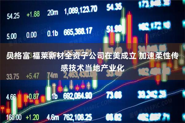 贝格富 福莱新材全资子公司在美成立 加速柔性传感技术当地产业化