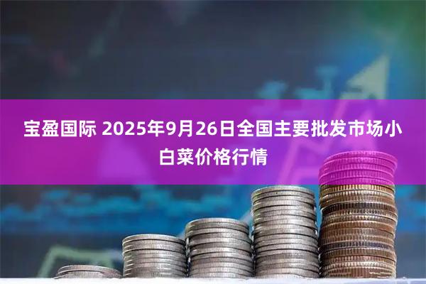 宝盈国际 2025年9月26日全国主要批发市场小白菜价格行情