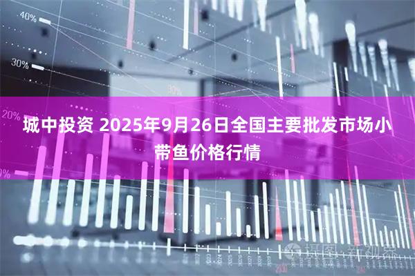 城中投资 2025年9月26日全国主要批发市场小带鱼价格行情