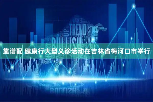 靠谱配 健康行大型义诊活动在吉林省梅河口市举行