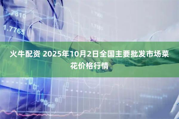 火牛配资 2025年10月2日全国主要批发市场菜花价格行情
