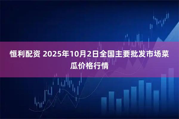 恒利配资 2025年10月2日全国主要批发市场菜瓜价格行情