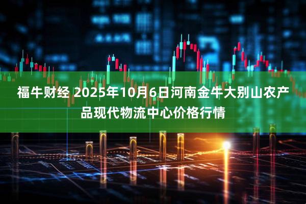 福牛财经 2025年10月6日河南金牛大别山农产品现代物流中心价格行情