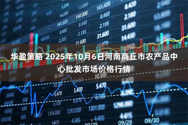 华盈策略 2025年10月6日河南商丘市农产品中心批发市场价格行情